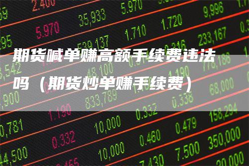 期货喊单赚高额手续费违法吗（期货炒单赚手续费）