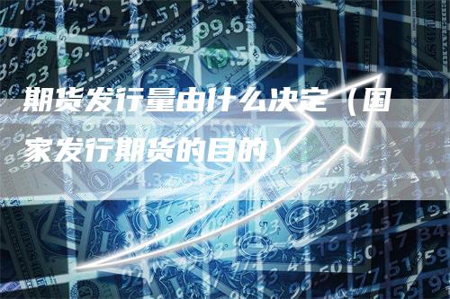 期货发行量由什么决定(国家发行期货的目的)