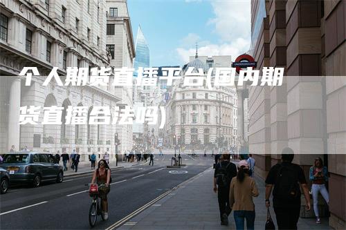 个人期货直播平台(国内期货直播合法吗)