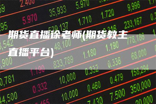 期货直播徐老师(期货教主直播平台)