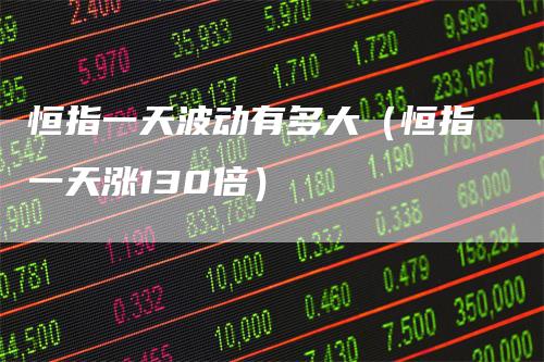 恒指一天波动有多大(恒指一天涨130倍)