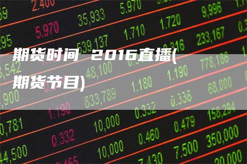 期货时间 2016直播(期货节目)