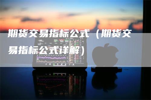 期货交易指标公式（期货交易指标公式详解）
