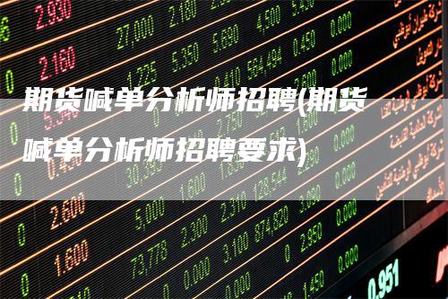 期货喊单分析师招聘(期货喊单分析师招聘要求)