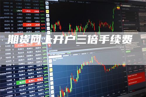 期货网上开户三倍手续费
