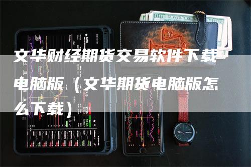 文华财经期货交易软件下载电脑版（文华期货电脑版怎么下载）