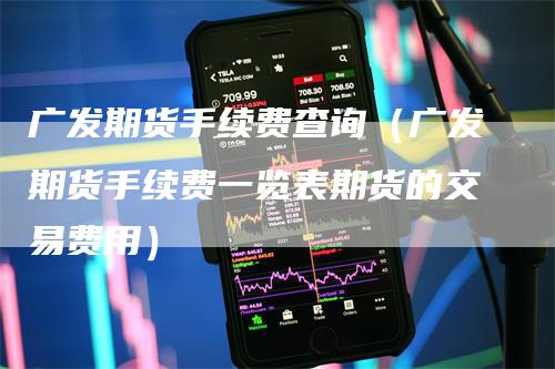 广发期货手续费查询（广发期货手续费一览表期货的交易费用）