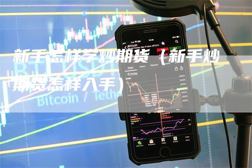 新手怎样学炒期货（新手炒期货怎样入手）