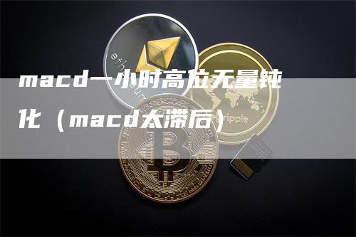 macd一小时高位无量钝化(macd太滞后)