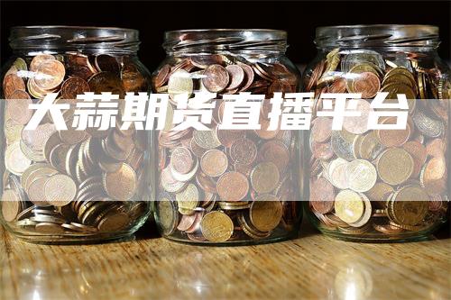 大蒜期货直播平台