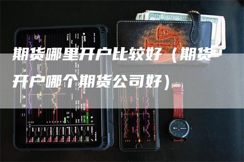 期货哪里开户比较好（期货开户哪个期货公司好）