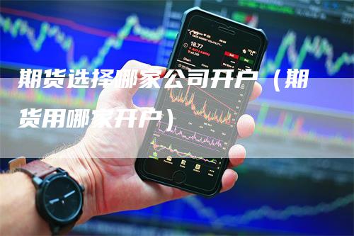 期货选择哪家公司开户（期货用哪家开户）