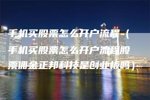 手机买股票怎么开户流程(手机买股票怎么开户流程股票佣金正邦科技是创业板吗)