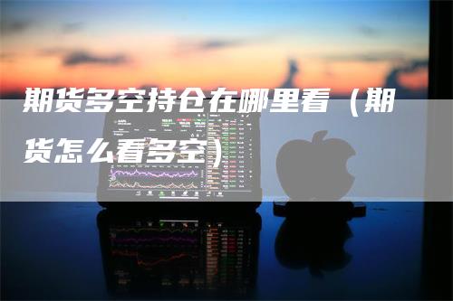 期货多空持仓在哪里看（期货怎么看多空）