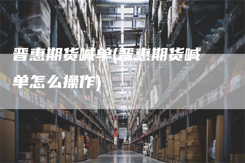 晋惠期货喊单(晋惠期货喊单怎么操作)