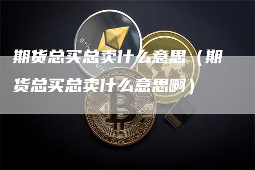 期货总买总卖什么意思（期货总买总卖什么意思啊）