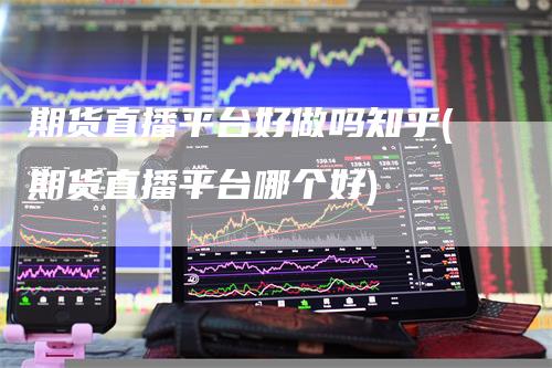 期货直播平台好做吗知乎(期货直播平台哪个好)