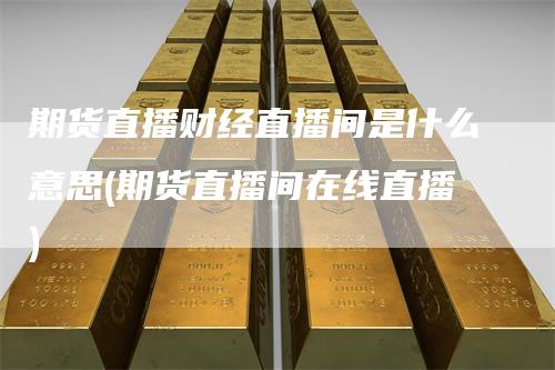 期货直播财经直播间是什么意思(期货直播间在线直播)