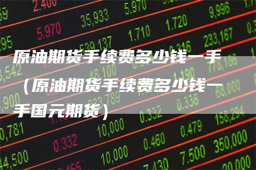 原油期货手续费多少钱一手(原油期货手续费多少钱一手国元期货)