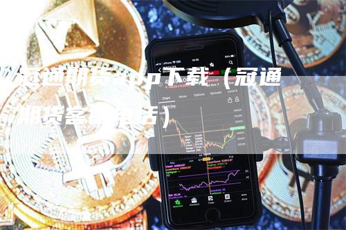 冠通期货app下载(冠通期货客服电话)
