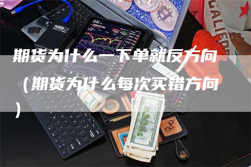 期货为什么一下单就反方向(期货为什么每次买错方向)