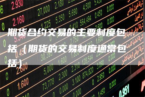 期货合约交易的主要制度包括（期货的交易制度通常包括）