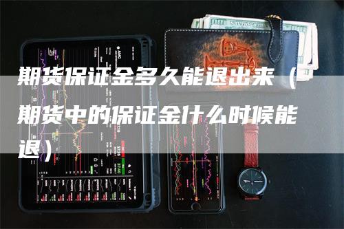 期货保证金多久能退出来（期货中的保证金什么时候能退）