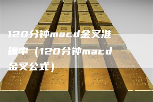 120分钟macd金叉准确率（120分钟macd金叉公式）