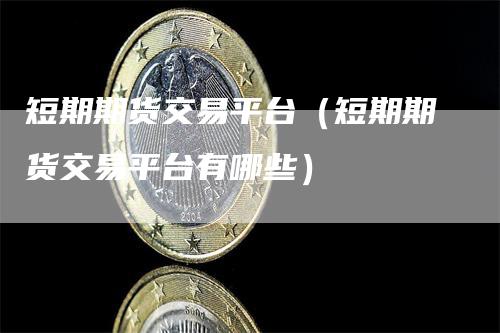 短期期货交易平台（短期期货交易平台有哪些）