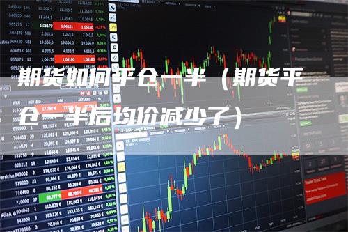 期货如何平仓一半（期货平仓一半后均价减少了）