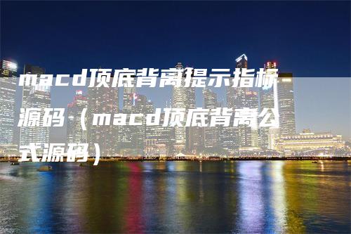 macd顶底背离提示指标源码(macd顶底背离公式源码)