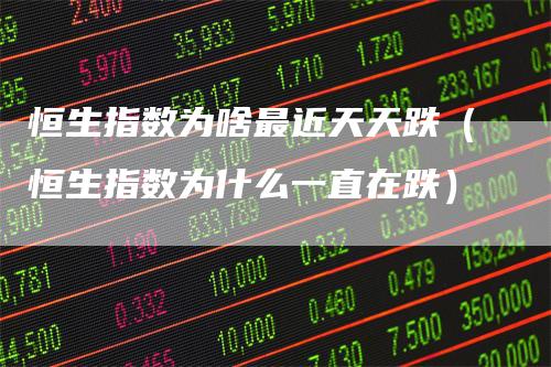 恒生指数为啥最近天天跌（恒生指数为什么一直在跌）