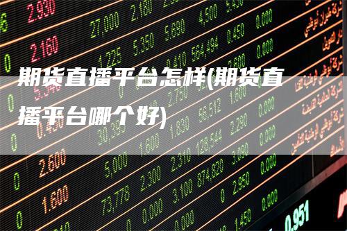 期货直播平台怎样(期货直播平台哪个好)