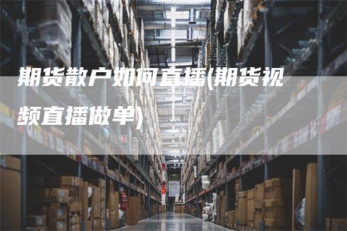 期货散户如何直播(期货视频直播做单)