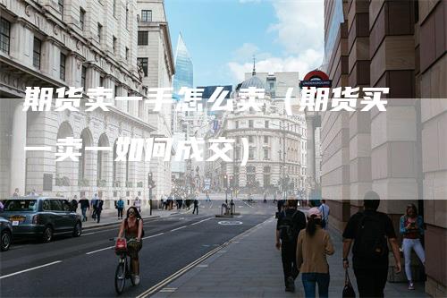 期货卖一手怎么卖(期货买一卖一如何成交)