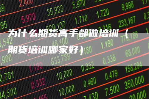 为什么期货高手都做培训（期货培训哪家好）