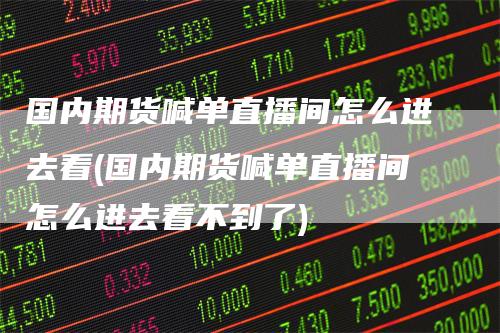 国内期货喊单直播间怎么进去看(国内期货喊单直播间怎么进去看不到了)