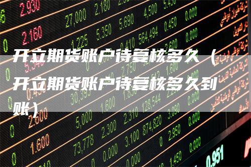 开立期货账户待复核多久（开立期货账户待复核多久到账）