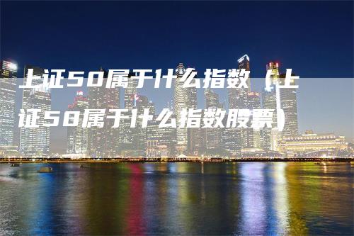 上证50属于什么指数(上证50属于什么指数股票)