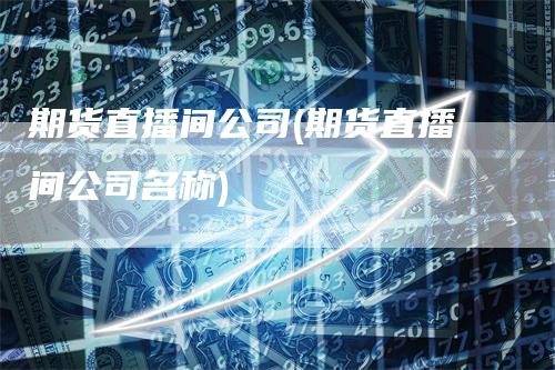 期货直播间公司(期货直播间公司名称)