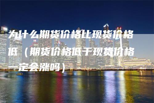 为什么期货价格比现货价格低（期货价格低于现货价格一定会涨吗）