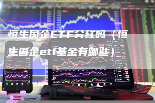 恒生国企ETF分红吗（恒生国企etf基金有哪些）