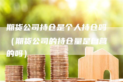 期货公司持仓是个人持仓吗（期货公司的持仓量是自营的吗）