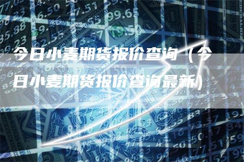 今日小麦期货报价查询（今日小麦期货报价查询最新）