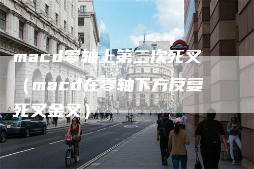 macd零轴上第二次死叉(macd在零轴下方反复死叉金叉)