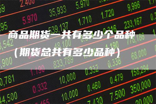 商品期货一共有多少个品种（期货总共有多少品种）