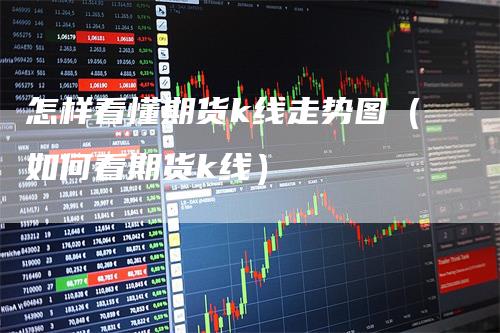 怎样看懂期货k线走势图（如何看期货k线）