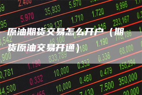 原油期货交易怎么开户（期货原油交易开通）
