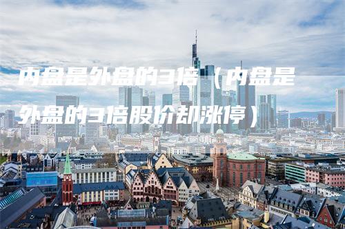 内盘是外盘的3倍(内盘是外盘的3倍股价却涨停)