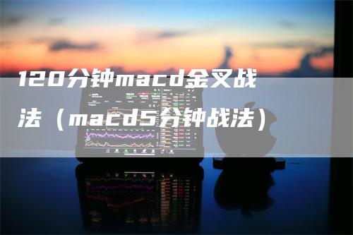 120分钟macd金叉战法(macd5分钟战法)